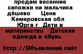 продам весенние сапожки на мальчика.дёшево.  › Цена ­ 300 - Кемеровская обл., Юрга г. Дети и материнство » Детская одежда и обувь   